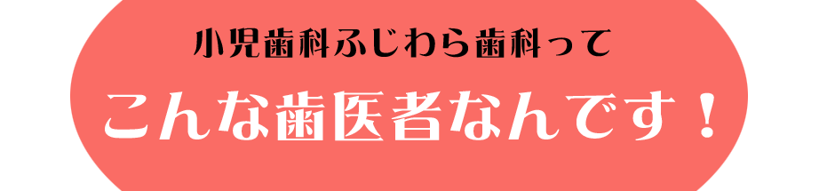 小児歯科ふじわら歯科のことをもっと知ってください